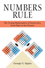 Numbers Rule: The Vexing Mathematics of Democracy, from Plato to the Present George Szpiro Author