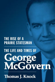 The Rise of a Prairie Statesman: The Life and Times of George McGovern Thomas Knock Author
