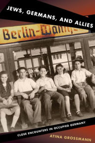 Jews, Germans, and Allies: Close Encounters in Occupied Germany Atina Grossmann Author