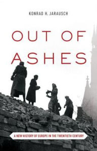 Out of Ashes: A New History of Europe in the Twentieth Century Konrad H. Jarausch Author