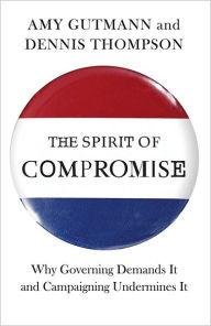 The Spirit of Compromise: Why Governing Demands It and Campaigning Undermines It Amy Gutmann Author