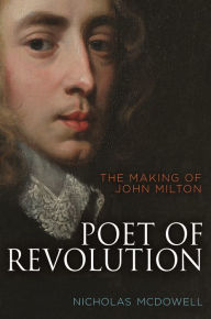 Poet of Revolution: The Making of John Milton Nicholas McDowell Author