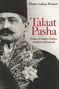 Talaat Pasha: Father of Modern Turkey, Architect of Genocide Hans-Lukas Kieser Author