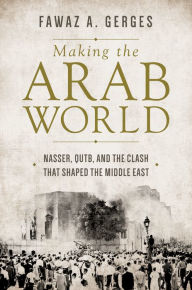 Making the Arab World: Nasser, Qutb, and the Clash That Shaped the Middle East Fawaz A. Gerges Author