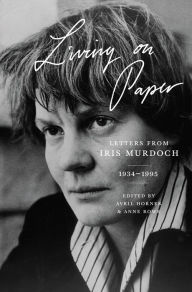 Living on Paper: Letters from Iris Murdoch, 1934-1995 Iris Murdoch Author