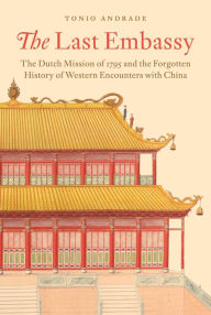 The Last Embassy - The Dutch Mission of 1795 and the Forgotten History of Western Encounters with China