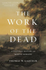 The Work of the Dead: A Cultural History of Mortal Remains Thomas W. Laqueur Author
