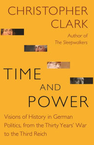 Time and Power: Visions of History in German Politics, from the Thirty Years' War to the Third Reich Christopher Clark Author