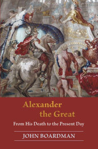 Alexander the Great: From His Death to the Present Day John Boardman Author