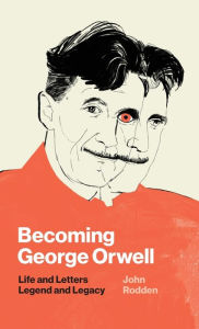 Becoming George Orwell: Life and Letters, Legend and Legacy John Rodden Author