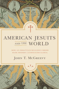 American Jesuits and the World: How an Embattled Religious Order Made Modern Catholicism Global John T. McGreevy Author