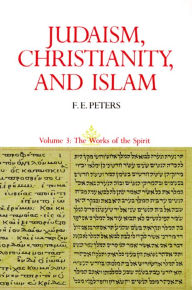 Judaism, Christianity, and Islam: The Classical Texts and Their Interpretation, Volume III: The Works of the Spirit Francis Edward Peters Author