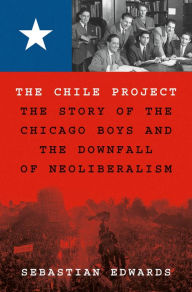 The Chile Project: The Story of the Chicago Boys and the Downfall of Neoliberalism Sebastian Edwards Author