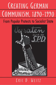 Creating German Communism, 1890-1990: From Popular Protests to Socialist State Eric D. Weitz Author