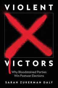 Violent Victors: Why Bloodstained Parties Win Postwar Elections Sarah Zukerman Daly Author
