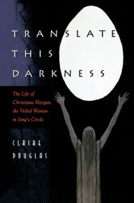 Translate this Darkness: The Life of Christiana Morgan, the Veiled Woman in Jung's Circle Claire Douglas Author