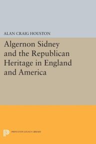 Algernon Sidney and the Republican Heritage in England and America Alan Craig Houston Author