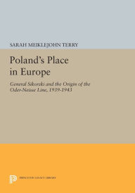 Poland's Place in Europe: General Sikorski and the Origin of the Oder-Neisse Line, 1939-1943 Sarah Meiklejohn Terry Author