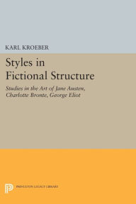 Styles in Fictional Structure: Studies in the Art of Jane Austen, Charlotte Brontë, George Eliot Karl Kroeber Author