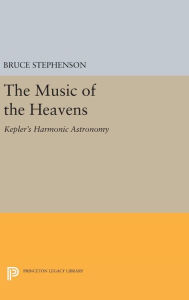 The Music of the Heavens ? Kepler`s Harmonic Astronomy: 228 (Princeton Legacy Library, 228)