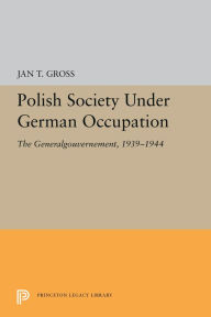 Polish Society Under German Occupation: The Generalgouvernement, 1939-1944 Jan T. Gross Author