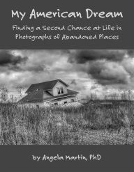 My American Dream: Finding a Second Chance at Life in Photographs of Abandoned Places Angela Martin Author