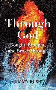 THROUGH GOD: BOUGHT, BROUGHT, AND BROKE THROUGH Jimmy Rush Author