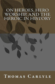 On Heroes, Hero Worship, and the Heroic in History Thomas Carlyle Author