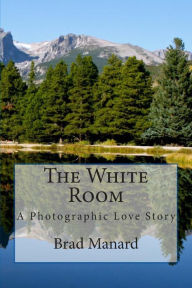 The White Room: A Photographic Love Story - Brad Manard