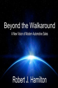 Beyond the Walkaround: A New Vision of Modern Automotive Sales Robert J Hamilton Author
