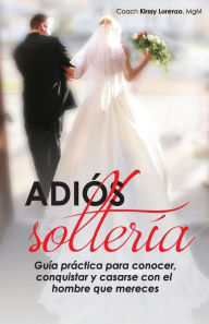 Adios Solteria: Guia practica de como conocer, conquistar y casarse con el hombre que mereces no importa tu edad - Kirssy Lorenzo