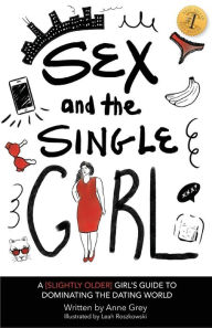 Sex and the Single Girl: A [Slightly Older] Girl's Guide To Dominating the Dating World Anne Grey Author