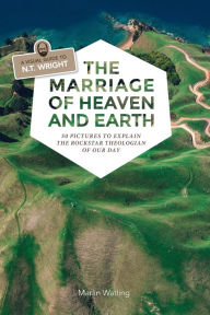 The Marriage of Heaven and Earth - a Visual Guide to N.T. Wright: 50 Pictures to Explain the Rock Star Theologian of Our Day Marlin Watling Author