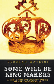 Some Will Be King Makers: A single mother's journey raising African American males Deborah Watkins Author