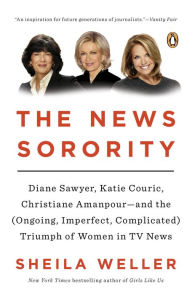 The News Sorority: Diane Sawyer, Katie Couric, Christiane Amanpour-and the (Ongoing, Imperfect, Complicated) Triumph of Women in TV News - Sheila Weller