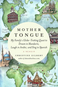 Mother Tongue: My Family's Globe-Trotting Quest to Dream in Mandarin, Laugh in Arabic, and Sing in Spanish Christine Gilbert Author