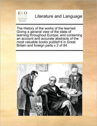 The History of the Works of the Learned Giving a General View of the State of Learning Throughout Europe, and Containing an Account and Accurate Abstr