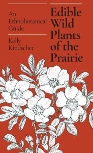 Edible Wild Plants of the Prairie: An Ethnobotanical Guide Kelly Kindscher Author