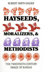 Hayseeds, Moralizers, and Methodists: The Twentieth-Century Image of Kansas Robert Smith Bader Author