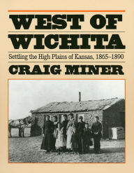 West of Wichita: Settling the High Plains of Kansas - Craig Miner