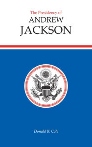The Presidency of Andrew Jackson Donald B. Cole Author