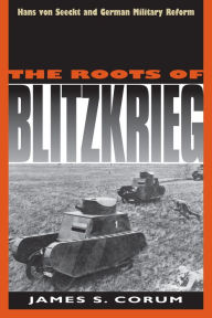 The Roots of Blitzkrieg: Hans von Seeckt and German Military Reform James S. Corum Author