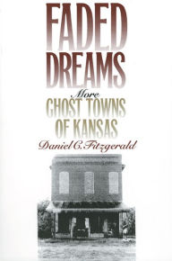 Faded Dreams: More Ghost Towns of Kansas Daniel C. Fitzgerald Author
