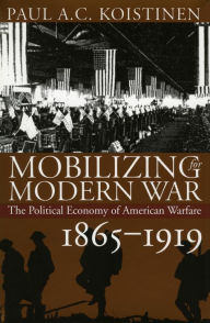 Mobilizing for Modern War: The Political Economy of American Warfare, 1865-1919 Paul A. C. Koistinen Author