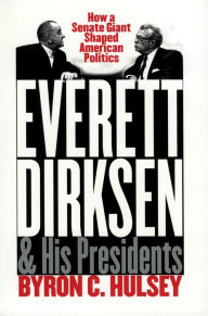 Everett Dirksen and His Presidents: How a Senate Giant Shaped American Politics Byron C. Hulsey Author