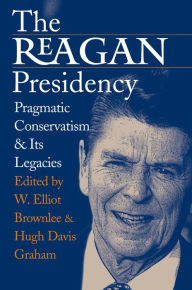 The Reagan Presidency: Pragmatic Conservatism and Its Legacies W. Elliot Brownlee Editor