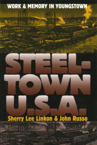 Steeltown U.S.A.: Work and Memory in Youngstown Sherry Lee Linkon Author