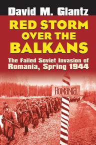 Red Storm over the Balkans: The Failed Soviet Invasion of Romania, Spring 1944 David M. Glantz Author