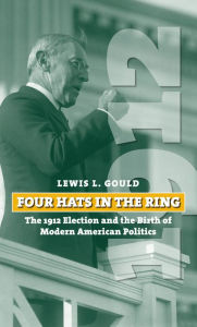 Four Hats in the Ring: The 1912 Election and the Birth of Modern American Politics Lewis L. Gould Author