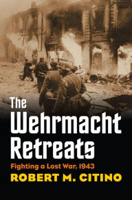 The Wehrmacht Retreats: Fighting a Lost War, 1943 Robert M. Citino Author